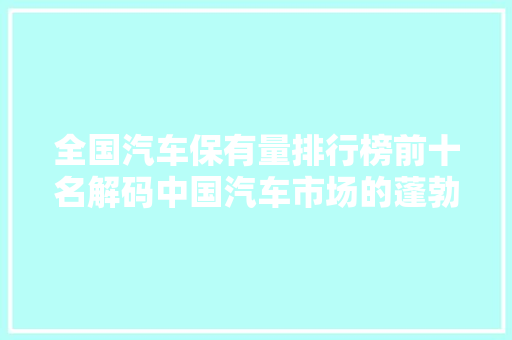 全国汽车保有量排行榜前十名解码中国汽车市场的蓬勃发展
