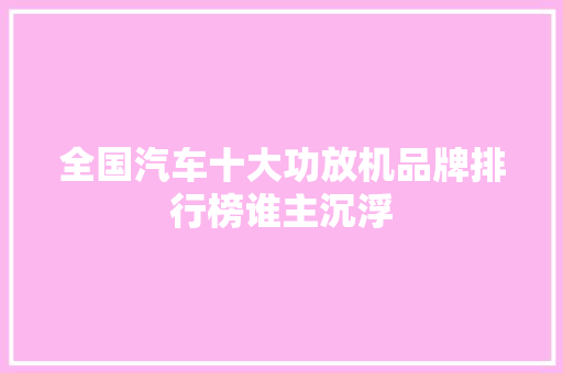 全国汽车十大功放机品牌排行榜谁主沉浮