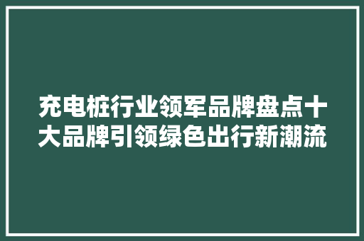 充电桩行业领军品牌盘点十大品牌引领绿色出行新潮流