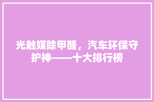 光触媒除甲醛，汽车环保守护神——十大排行榜