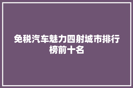 免税汽车魅力四射城市排行榜前十名