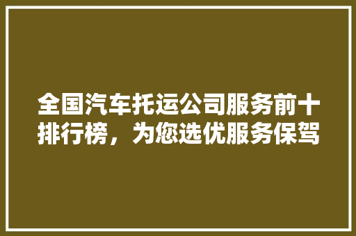 全国汽车托运公司服务前十排行榜，为您选优服务保驾护航