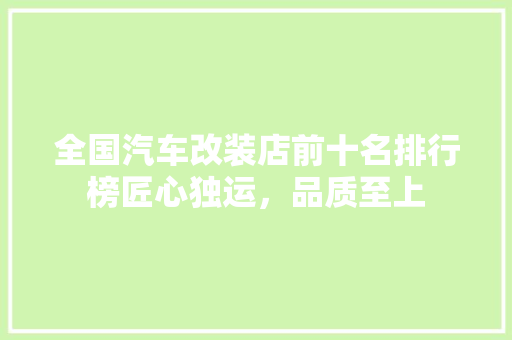 全国汽车改装店前十名排行榜匠心独运，品质至上