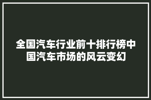 全国汽车行业前十排行榜中国汽车市场的风云变幻
