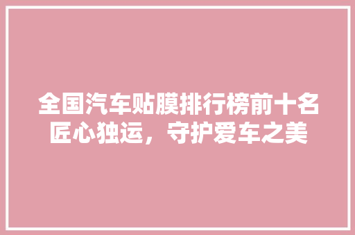 全国汽车贴膜排行榜前十名匠心独运，守护爱车之美