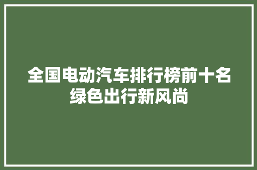 全国电动汽车排行榜前十名绿色出行新风尚