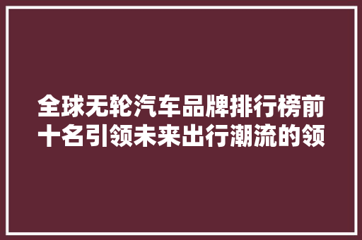 全球无轮汽车品牌排行榜前十名引领未来出行潮流的领军者