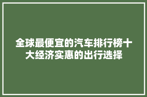 全球最便宜的汽车排行榜十大经济实惠的出行选择