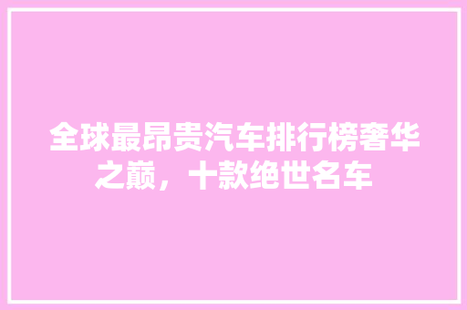 全球最昂贵汽车排行榜奢华之巅，十款绝世名车