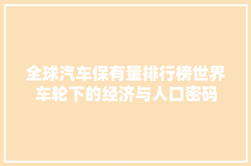 全球汽车保有量排行榜世界车轮下的经济与人口密码