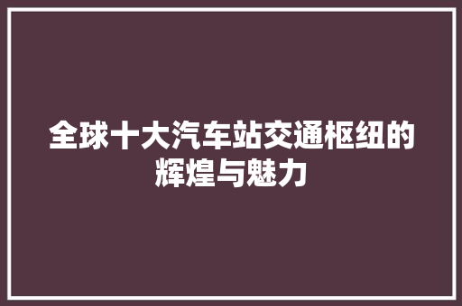 全球十大汽车站交通枢纽的辉煌与魅力
