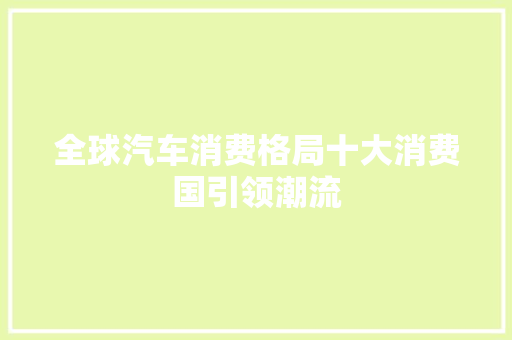 全球汽车消费格局十大消费国引领潮流