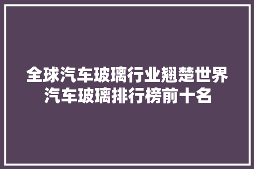 全球汽车玻璃行业翘楚世界汽车玻璃排行榜前十名