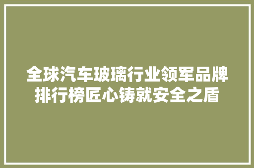 全球汽车玻璃行业领军品牌排行榜匠心铸就安全之盾