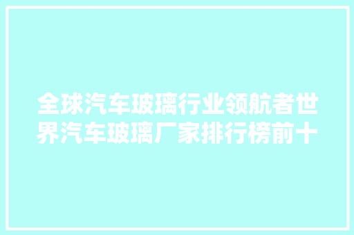 全球汽车玻璃行业领航者世界汽车玻璃厂家排行榜前十名