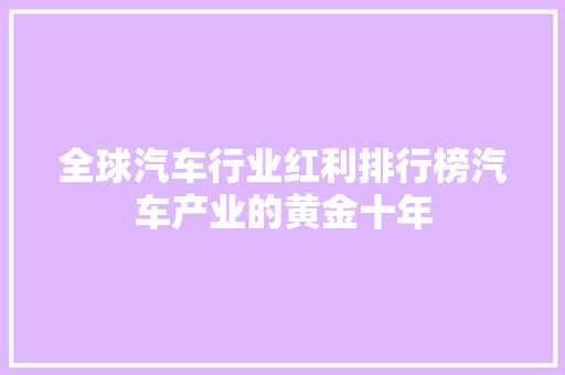 全球汽车行业红利排行榜汽车产业的黄金十年