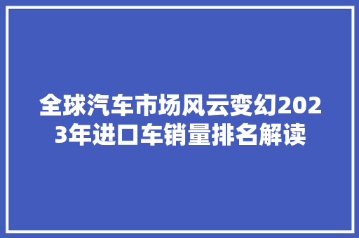 全球汽车市场风云变幻2023年进口车销量排名解读