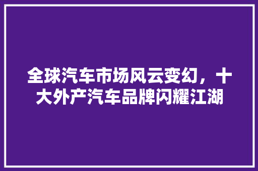 全球汽车市场风云变幻，十大外产汽车品牌闪耀江湖