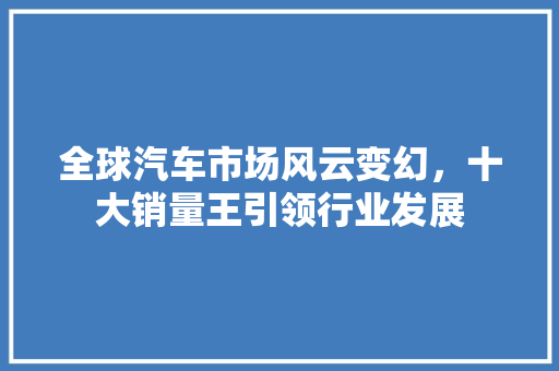 全球汽车市场风云变幻，十大销量王引领行业发展