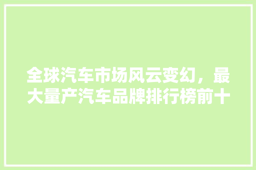 全球汽车市场风云变幻，最大量产汽车品牌排行榜前十名
