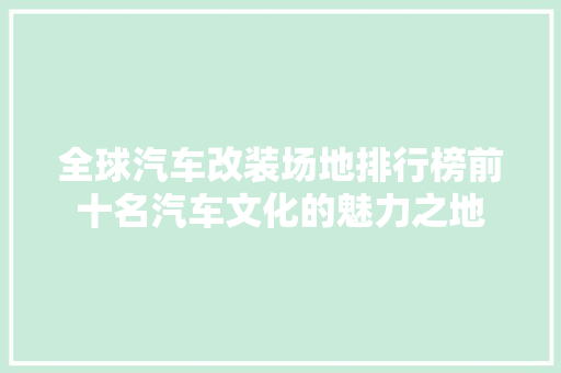 全球汽车改装场地排行榜前十名汽车文化的魅力之地