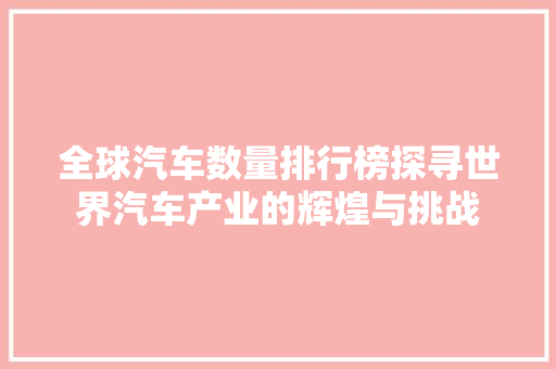 全球汽车数量排行榜探寻世界汽车产业的辉煌与挑战