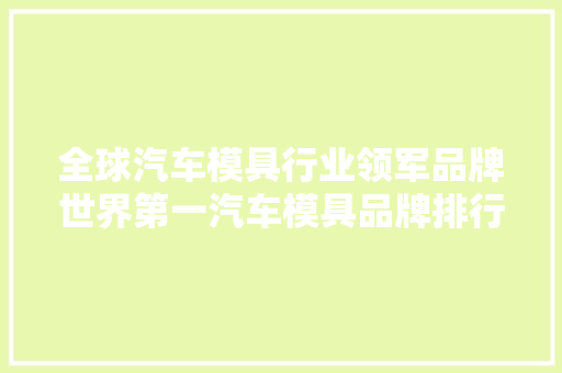 全球汽车模具行业领军品牌世界第一汽车模具品牌排行榜
