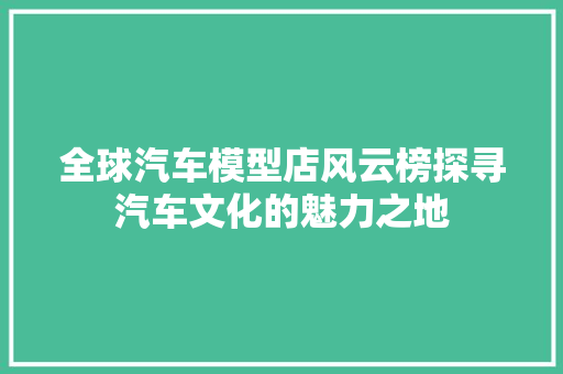 全球汽车模型店风云榜探寻汽车文化的魅力之地
