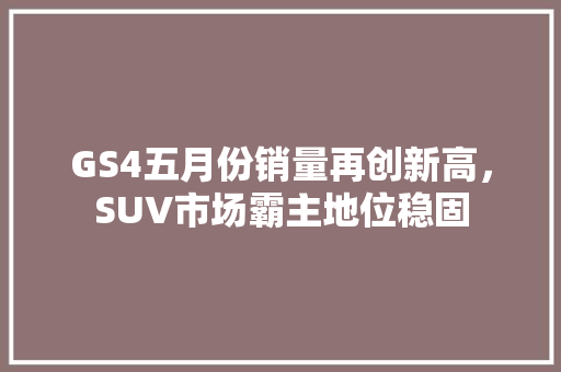 GS4五月份销量再创新高，SUV市场霸主地位稳固