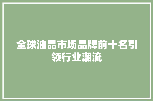 全球油品市场品牌前十名引领行业潮流