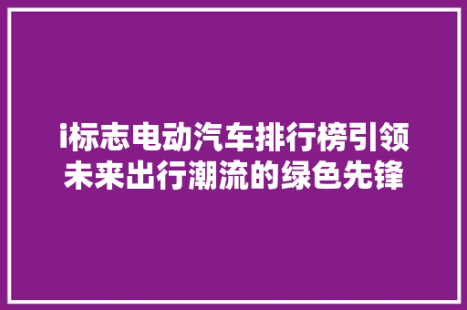 i标志电动汽车排行榜引领未来出行潮流的绿色先锋