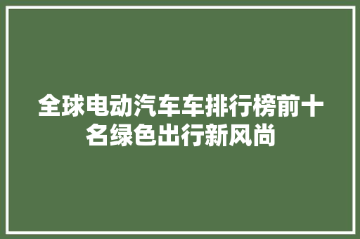 全球电动汽车车排行榜前十名绿色出行新风尚