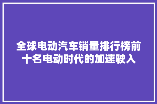 全球电动汽车销量排行榜前十名电动时代的加速驶入