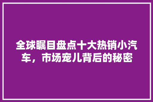 全球瞩目盘点十大热销小汽车，市场宠儿背后的秘密