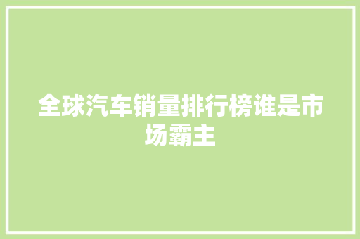全球汽车销量排行榜谁是市场霸主