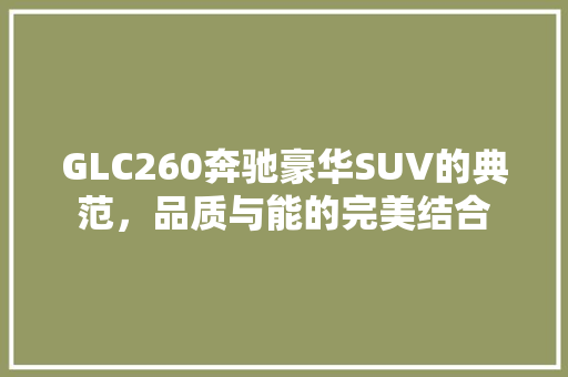 GLC260奔驰豪华SUV的典范，品质与能的完美结合