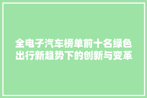 全电子汽车榜单前十名绿色出行新趋势下的创新与变革