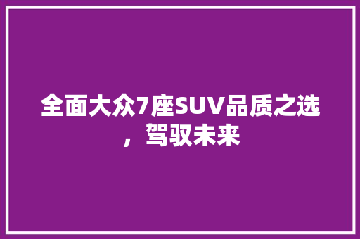 全面大众7座SUV品质之选，驾驭未来