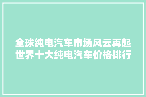 全球纯电汽车市场风云再起世界十大纯电汽车价格排行榜