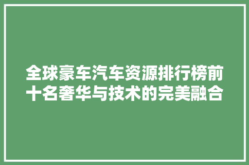 全球豪车汽车资源排行榜前十名奢华与技术的完美融合