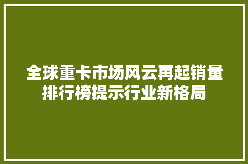 全球重卡市场风云再起销量排行榜提示行业新格局