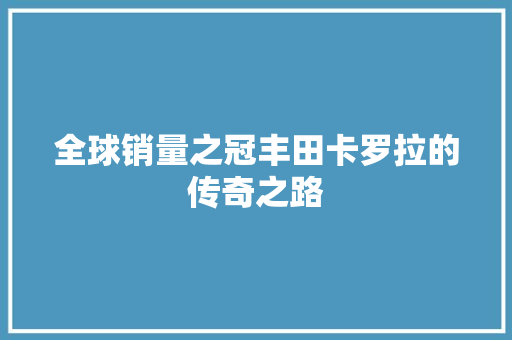 全球销量之冠丰田卡罗拉的传奇之路