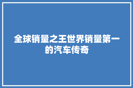 全球销量之王世界销量第一的汽车传奇