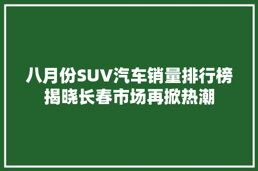 八月份SUV汽车销量排行榜揭晓长春市场再掀热潮
