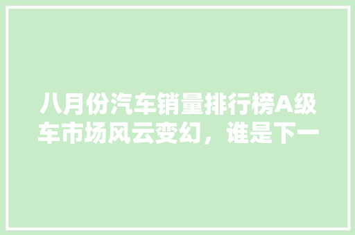 八月份汽车销量排行榜A级车市场风云变幻，谁是下一个王者
