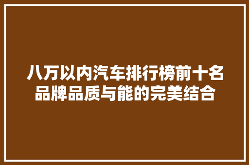 八万以内汽车排行榜前十名品牌品质与能的完美结合
