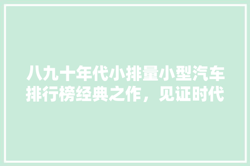 八九十年代小排量小型汽车排行榜经典之作，见证时代变迁