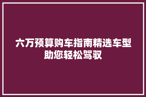 六万预算购车指南精选车型助您轻松驾驭