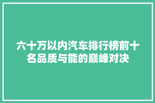 六十万以内汽车排行榜前十名品质与能的巅峰对决