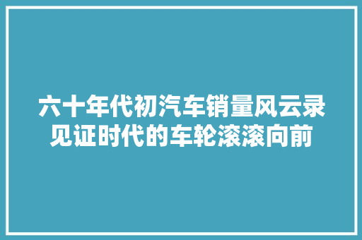 六十年代初汽车销量风云录见证时代的车轮滚滚向前
